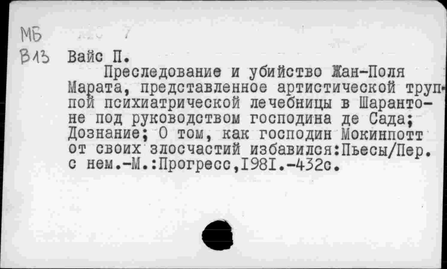 ﻿МБ < /
$45 Вайс П.
Преследование и убийство Жан-Поля Марата, представленное артистической труп пой психиатрической лечебницы в Шаранто-не под руководством господина де Сада; Дознание; 0 том, как господин Мокинпотт от своих злосчастий избавился:Пьесы/Пер. с нем.-М.:Прогресс,1981.-432с.